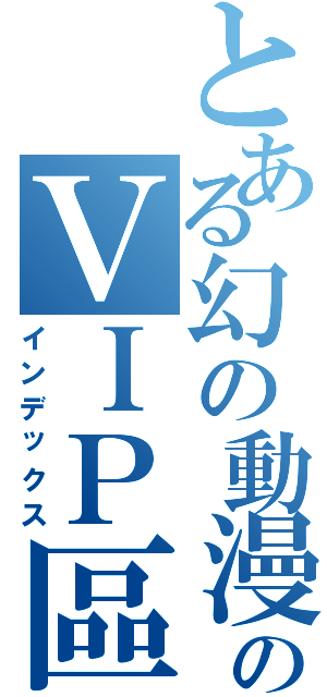 とある幻の動漫城のＶＩＰ區（インデックス）