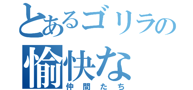 とあるゴリラの愉快な（仲間たち）