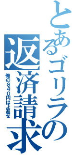 とあるゴリラの返済請求Ⅱ（俺の８４０円はよ返せ）