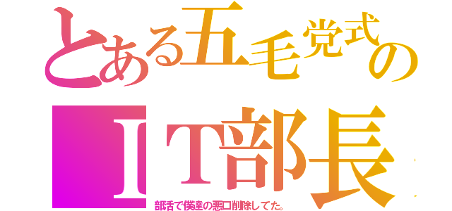 とある五毛党式のＩＴ部長（部活で僕達の悪口削除してた。）