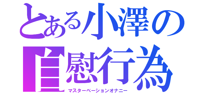 とある小澤の自慰行為（マスターベーションオナニー）