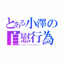 とある小澤の自慰行為（マスターベーションオナニー）