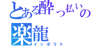 とある酔っ払いの楽龍（イッポリト）