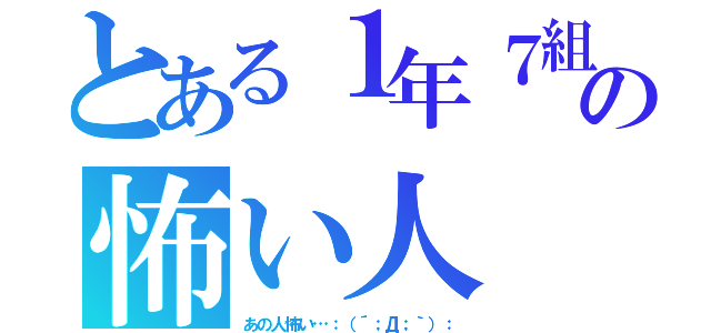 とある１年７組の怖い人（あの人怖い…：（´；Д；｀）：）