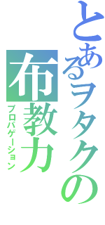 とあるヲタクの布教力（プロパゲーション）