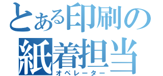 とある印刷の紙着担当（オペレーター）