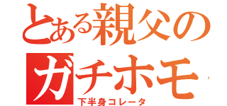 とある親父のガチホモ疑惑（下半身コレータ）