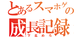 とあるスマホゲームの成長記録（下北めろ）