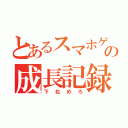 とあるスマホゲームの成長記録（下北めろ）