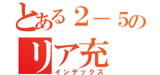 とある２－５のリア充（インデックス）