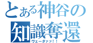 とある神谷の知識奪還（ヴェーダァァ！！）