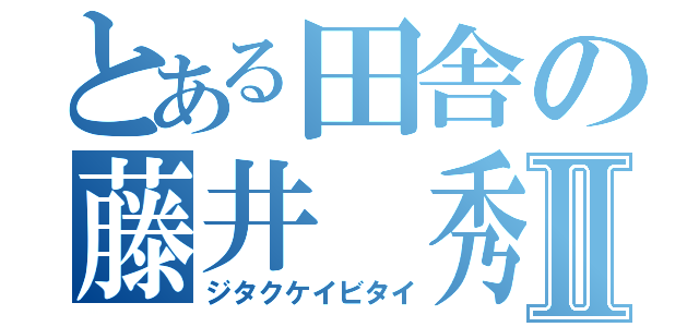 とある田舎の藤井　秀Ⅱ（ジタクケイビタイ）