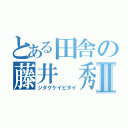 とある田舎の藤井　秀Ⅱ（ジタクケイビタイ）