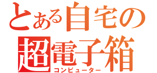 とある自宅の超電子箱（コンピューター）