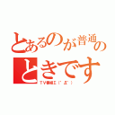 とあるのが普通のときですが、（ＴＶ番組Σ（°Д°））