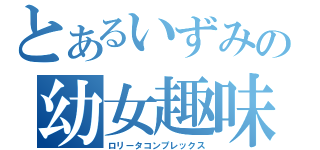 とあるいずみの幼女趣味（ロリータコンプレックス）