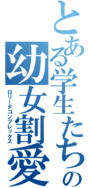 とある学生たちの幼女割愛（ロリータコンプレックス）