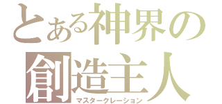 とある神界の創造主人（マスタークレーション）