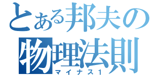 とある邦夫の物理法則（マイナス１）