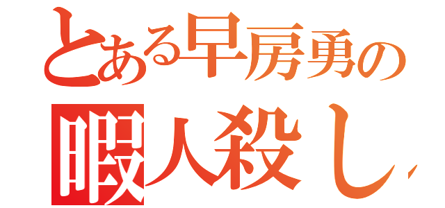 とある早房勇の暇人殺し（）