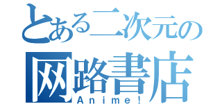 とある二次元の网路書店（Ａｎｉｍｅ！）