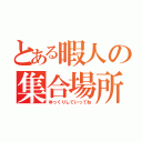 とある暇人の集合場所（ゆっくりしていってね）