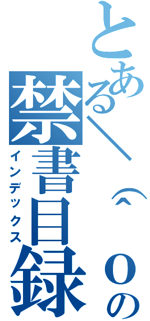 とある＼（＾ｏ＾）／の禁書目録（インデックス）