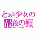 とある少女の最後の願い（結婚してやんよおおお）