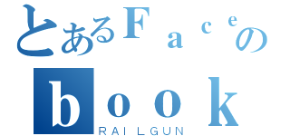 とあるＦａｃｅのｂｏｏｋ（ＲＡＩＬＧＵＮ）