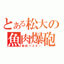 とある松大の魚肉爆砲（魚肉バスター）