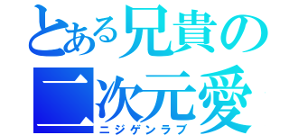 とある兄貴の二次元愛（ニジゲンラブ）