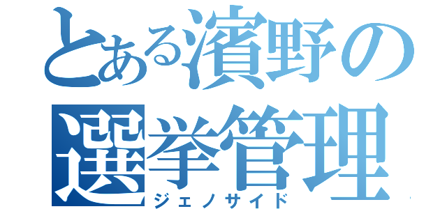 とある濱野の選挙管理（ジェノサイド）