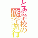 とある学校の修学旅行（最大イベント）