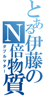 とある伊藤のＮ倍物質（ダブルマター）