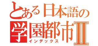 とある日本語の学園都市Ⅱ（インデックス）