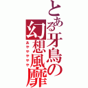 とある牙鳥の幻想風靡（あややややや）