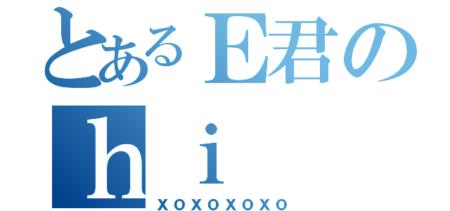 とあるＥ君のｈｉ（ｘｏｘｏｘｏｘｏ）