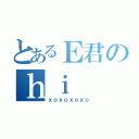 とあるＥ君のｈｉ（ｘｏｘｏｘｏｘｏ）