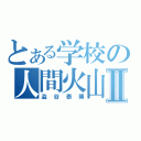 とある学校の人間火山Ⅱ（澁谷泰博）