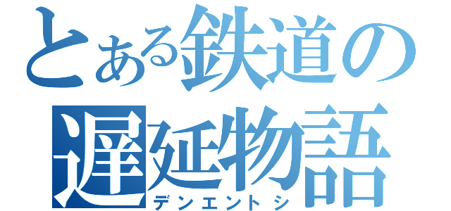 とある鉄道の遅延物語（デンエントシ）