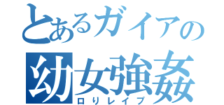 とあるガイアの幼女強姦（ロりレイプ）