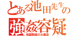 とある池田先生の強姦容疑（性獣教祖の大暴走）