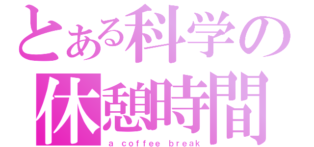 とある科学の休憩時間（ａ ｃｏｆｆｅｅ ｂｒｅａｋ）