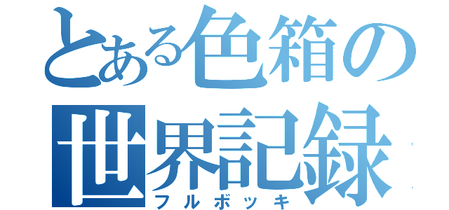 とある色箱の世界記録（フルボッキ）