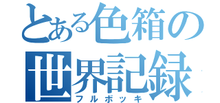 とある色箱の世界記録（フルボッキ）