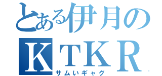 とある伊月のＫＴＫＲ（サムいギャグ）