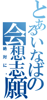 とあるいなばの会想志願（絶対に・）