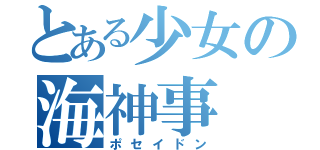 とある少女の海神事（ポセイドン）