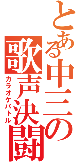 とある中三の歌声決闘（カラオケバトル）