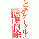 とあるグーグルの覆歴削除（しょうこいんめつ）